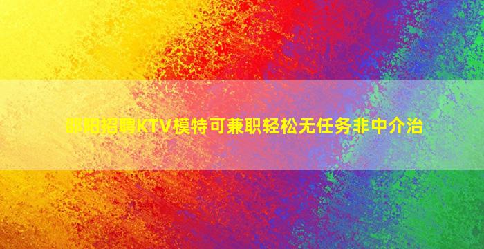 邵阳招聘KTV模特可兼职轻松无任务非中介治